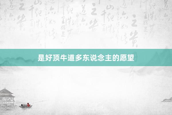 是好顶牛道多东说念主的愿望