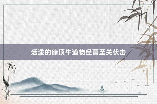 活泼的储顶牛道物经营至关伏击