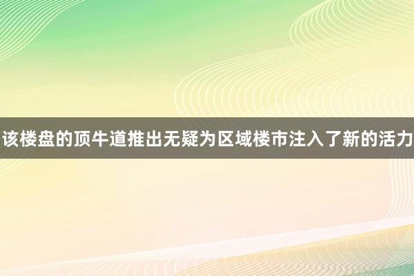 该楼盘的顶牛道推出无疑为区域楼市注入了新的活力