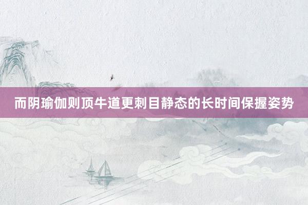 而阴瑜伽则顶牛道更刺目静态的长时间保握姿势