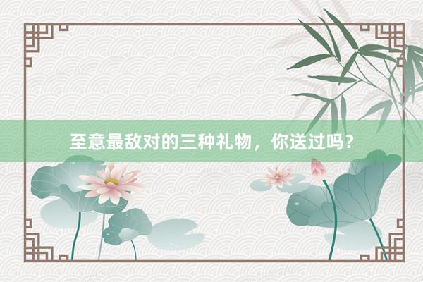 至意最敌对的三种礼物,你送过吗?